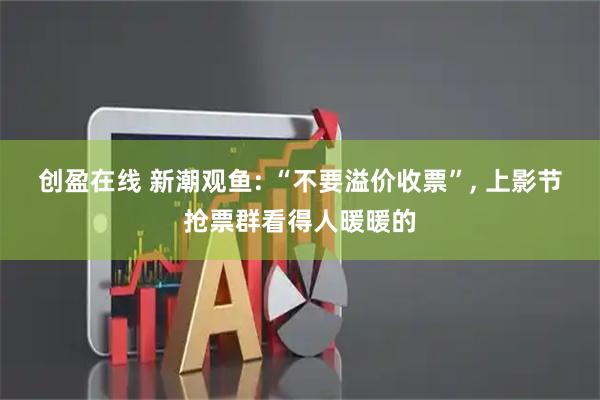 创盈在线 新潮观鱼: “不要溢价收票”, 上影节抢票群看得人暖暖的