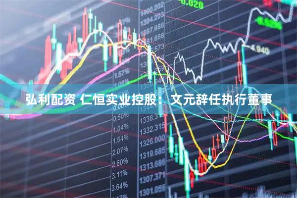 弘利配资 仁恒实业控股：文元辞任执行董事