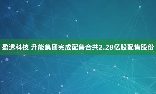 盈透科技 升能集团完成配售合共2.28亿股配售股份