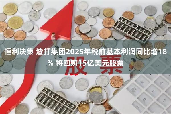 恒利决策 渣打集团2025年税前基本利润同比增18% 将回购15亿美元股票