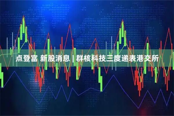 点登富 新股消息 | 群核科技三度递表港交所