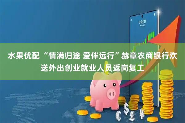 水果优配 “情满归途 爱伴远行”赫章农商银行欢送外出创业就业人员返岗复工