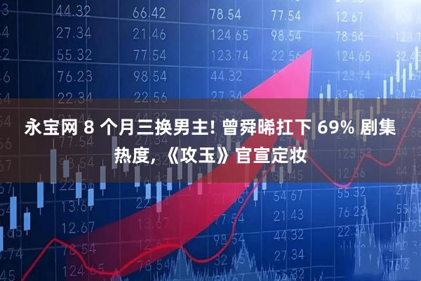 永宝网 8 个月三换男主! 曾舜晞扛下 69% 剧集热度, 《攻玉》官宣定妆