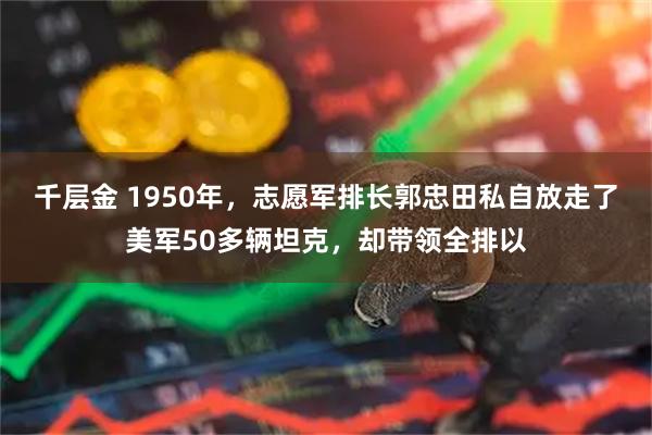 千层金 1950年，志愿军排长郭忠田私自放走了美军50多辆坦克，却带领全排以