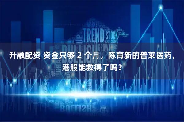升融配资 资金只够 2 个月，陈育新的普莱医药，港股能救得了吗？