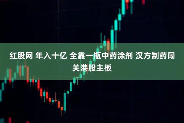 红股网 年入十亿 全靠一瓶中药涂剂 汉方制药闯关港股主板