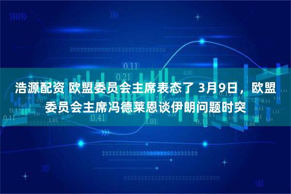 浩源配资 欧盟委员会主席表态了 3月9日，欧盟委员会主席冯德莱恩谈伊朗问题时突