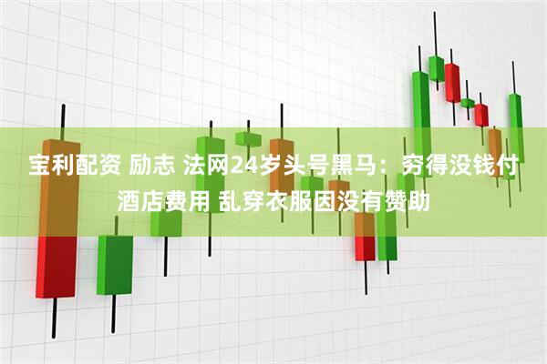 宝利配资 励志 法网24岁头号黑马：穷得没钱付酒店费用 乱穿衣服因没有赞助