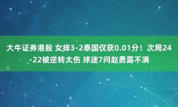 大牛证券港股 女排3-2泰国仅获0.01分！次局24-22被逆转太伤 球迷7问赵勇露不满