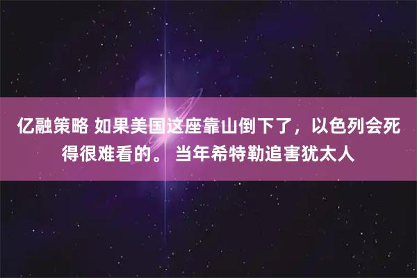 亿融策略 如果美国这座靠山倒下了，以色列会死得很难看的。 当年希特勒追害犹太人
