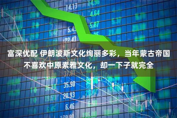 富深优配 伊朗波斯文化绚丽多彩，当年蒙古帝国不喜欢中原素雅文化，却一下子就完全