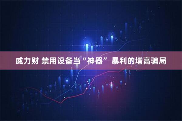 威力财 禁用设备当“神器” 暴利的增高骗局