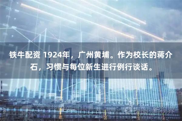 铁牛配资 1924年，广州黄埔。作为校长的蒋介石，习惯与每位新生进行例行谈话。