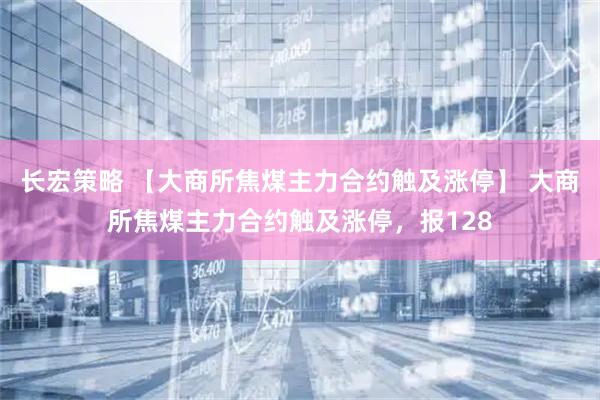 长宏策略 【大商所焦煤主力合约触及涨停】 大商所焦煤主力合约触及涨停，报128