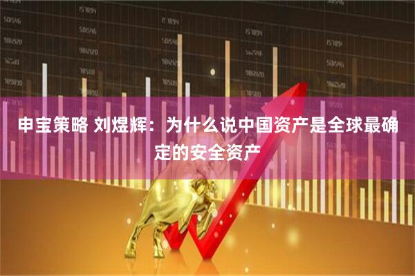 申宝策略 刘煜辉：为什么说中国资产是全球最确定的安全资产