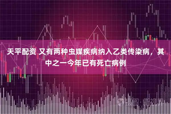 天平配资 又有两种虫媒疾病纳入乙类传染病,其中之一今年已有死亡病例