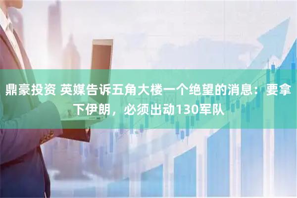 鼎豪投资 英媒告诉五角大楼一个绝望的消息：要拿下伊朗，必须出动130军队