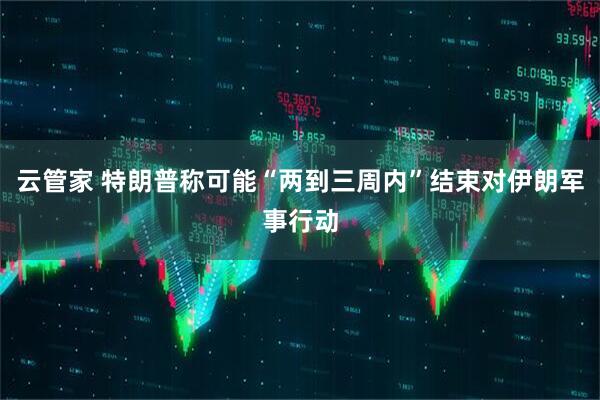 云管家 特朗普称可能“两到三周内”结束对伊朗军事行动