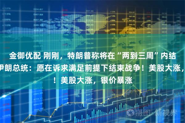 金御优配 刚刚，特朗普称将在“两到三周”内结束战事！伊朗总统：愿在诉求满足前提下结束战争！美股大涨，银价暴涨