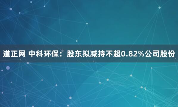 道正网 中科环保：股东拟减持不超0.82%公司股份