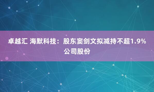 卓越汇 海默科技：股东窦剑文拟减持不超1.9%公司股份
