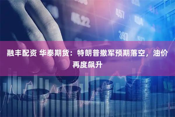 融丰配资 华泰期货：特朗普撤军预期落空，油价再度飙升