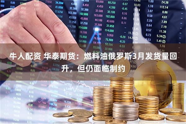 牛人配资 华泰期货：燃料油俄罗斯3月发货量回升，但仍面临制约