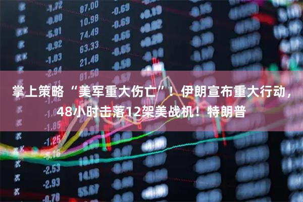 掌上策略 “美军重大伤亡”！伊朗宣布重大行动，48小时击落12架美战机！特朗普