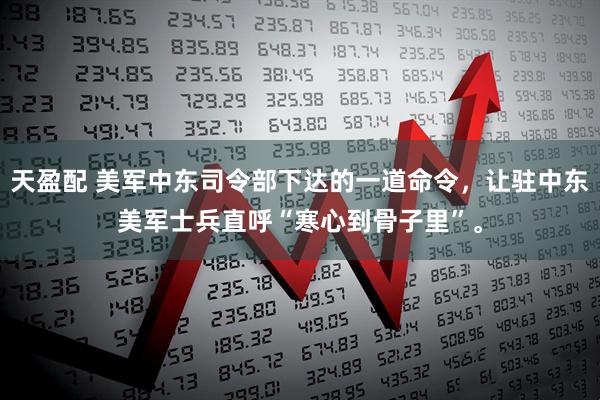 天盈配 美军中东司令部下达的一道命令，让驻中东美军士兵直呼“寒心到骨子里”。