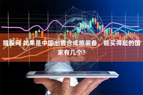 猎股网 如果是中国出售合成旅装备，能买得起的国家有几个？
