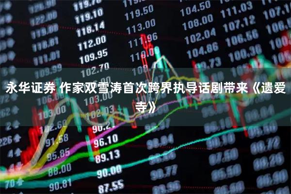 永华证券 作家双雪涛首次跨界执导话剧带来《遗爱寺》