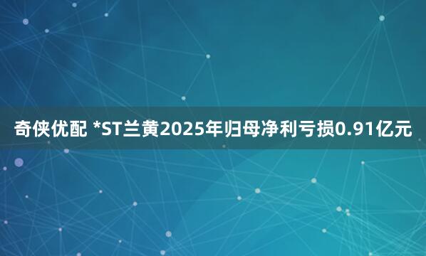 奇侠优配 *ST兰黄2025年归母净利亏损0.91亿元