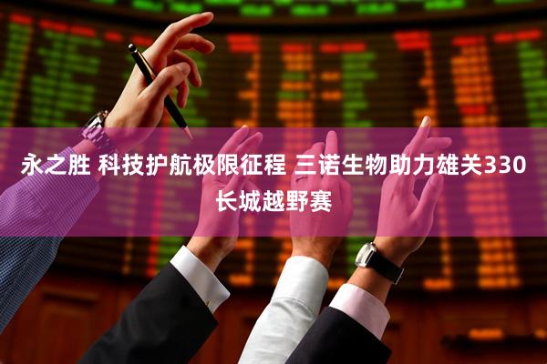 永之胜 科技护航极限征程 三诺生物助力雄关330长城越野赛