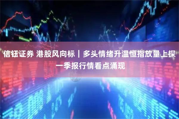 信钰证券 港股风向标｜多头情绪升温恒指放量上探 一季报行情看点涌现