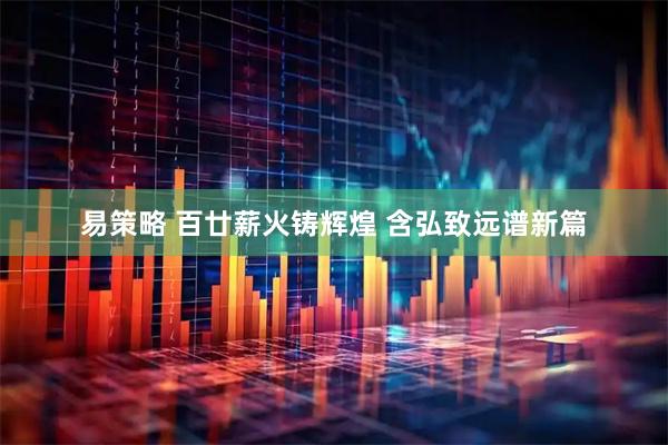 易策略 百廿薪火铸辉煌 含弘致远谱新篇
