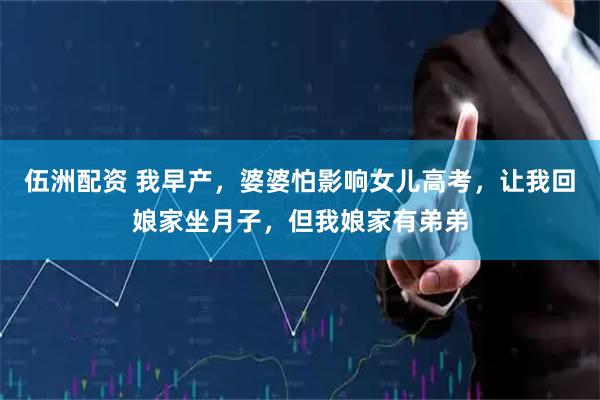 伍洲配资 我早产，婆婆怕影响女儿高考，让我回娘家坐月子，但我娘家有弟弟