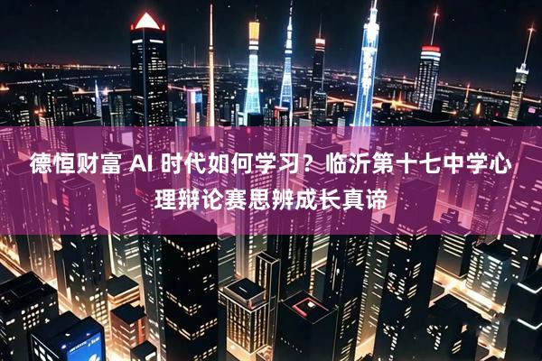 德恒财富 AI 时代如何学习？临沂第十七中学心理辩论赛思辨成长真谛