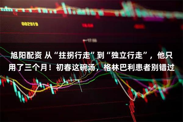 旭阳配资 从“拄拐行走”到“独立行走”，他只用了三个月！初春这碗汤，格林巴利患者别错过