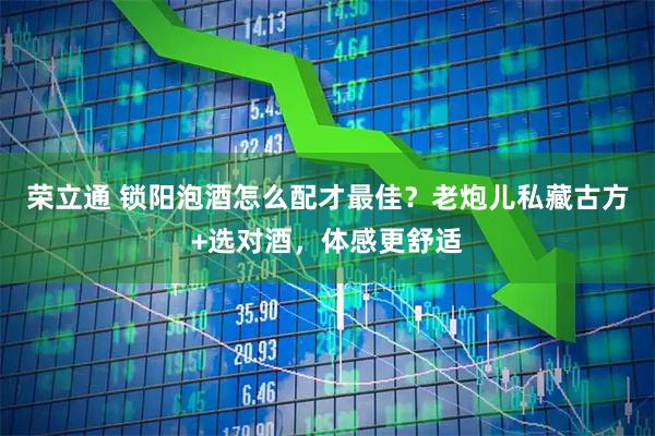 荣立通 锁阳泡酒怎么配才最佳？老炮儿私藏古方+选对酒，体感更舒适