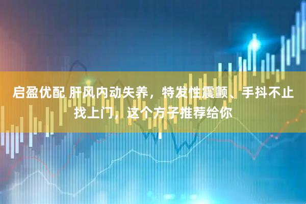 启盈优配 肝风内动失养，特发性震颤、手抖不止找上门，这个方子推荐给你