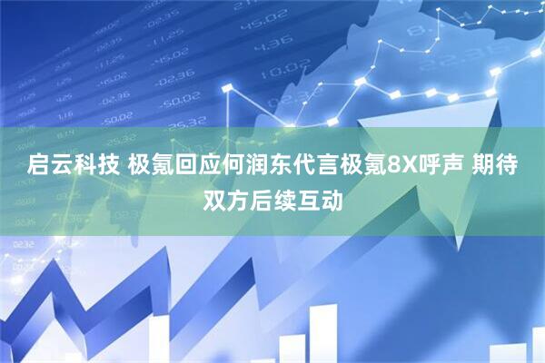 启云科技 极氪回应何润东代言极氪8X呼声 期待双方后续互动
