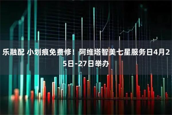 乐融配 小划痕免费修！阿维塔智美七星服务日4月25日-27日举办