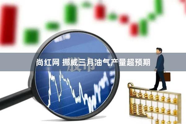 尚红网 挪威三月油气产量超预期