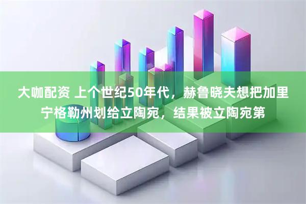 大咖配资 上个世纪50年代，赫鲁晓夫想把加里宁格勒州划给立陶宛，结果被立陶宛第