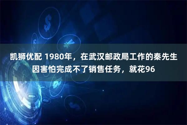 凯狮优配 1980年,在武汉邮政局工作的秦先生因害怕完成不了销售任务,就花96