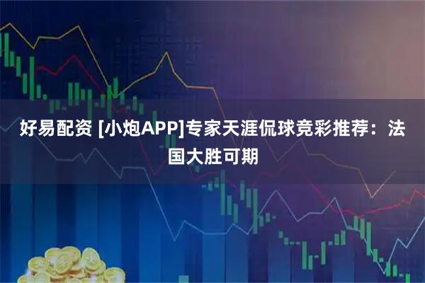 好易配资 [小炮APP]专家天涯侃球竞彩推荐：法国大胜可期