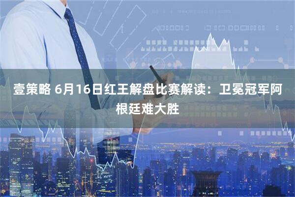 壹策略 6月16日红王解盘比赛解读：卫冕冠军阿根廷难大胜