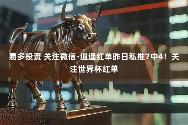 易多投资 关注微信-逍遥红单昨日私推7中4！关注世界杯红单