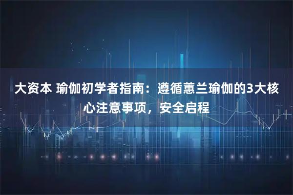 大资本 瑜伽初学者指南：遵循蕙兰瑜伽的3大核心注意事项，安全启程