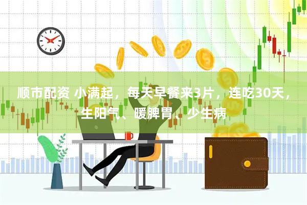 顺市配资 小满起，每天早餐来3片，连吃30天，生阳气、暖脾胃、少生病